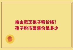 南山灵芝孢子粉价格？孢子粉市面售价是多少