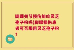 脚踝关节损伤能吃灵芝孢子粉吗(脚踝损伤患者可否服用灵芝孢子粉？