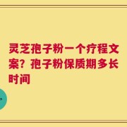 灵芝孢子粉一个疗程文案？孢子粉保质期多长时间