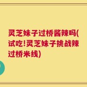 灵芝妹子过桥酱辣吗(试吃!灵芝妹子挑战辣过桥米线)