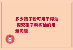 多少孢子粉可用于榨油 探究孢子粉榨油的用量问题