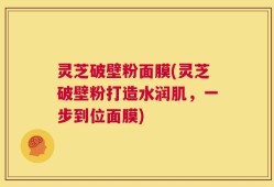 灵芝破壁粉面膜(灵芝破壁粉打造水润肌，一步到位面膜)