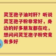 灵芝孢子油对肝？听说灵芝孢子粉非常好，身边的好多朋友都在吃，想问问灵芝孢子粉究竟有多好