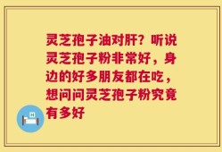 灵芝孢子油对肝？听说灵芝孢子粉非常好，身边的好多朋友都在吃，想问问灵芝孢子粉究竟有多好