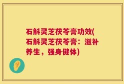 石斛灵芝茯苓膏功效(石斛灵芝茯苓膏：滋补养生，强身健体)