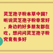 灵芝孢子粉本草中国？听说灵芝孢子粉非常好，身边的好多朋友都在吃，想问问灵芝孢子粉究竟有多好