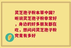灵芝孢子粉本草中国？听说灵芝孢子粉非常好，身边的好多朋友都在吃，想问问灵芝孢子粉究竟有多好