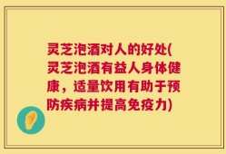 灵芝泡酒对人的好处(灵芝泡酒有益人身体健康，适量饮用有助于预防疾病并提高免疫力)