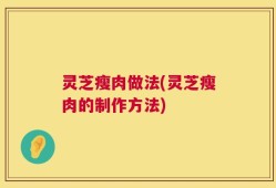 灵芝瘦肉做法(灵芝瘦肉的制作方法)