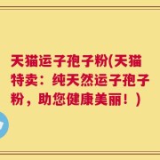 天猫运子孢子粉(天猫特卖：纯天然运子孢子粉，助您健康美丽！)