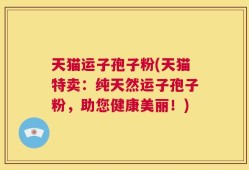 天猫运子孢子粉(天猫特卖：纯天然运子孢子粉，助您健康美丽！)