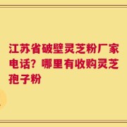 江苏省破壁灵芝粉厂家电话？哪里有收购灵芝孢子粉