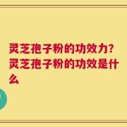 灵芝孢子粉的功效力？灵芝孢子粉的功效是什么