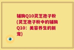 辅酶Q10灵芝孢子粉(灵芝孢子粉中的辅酶Q10：美容养生的新宠)