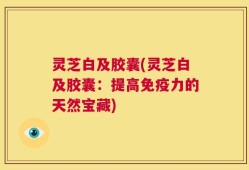 灵芝白及胶囊(灵芝白及胶囊：提高免疫力的天然宝藏)