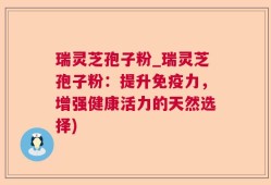瑞灵芝孢子粉_瑞灵芝孢子粉：提升免疫力，增强健康活力的天然选择)