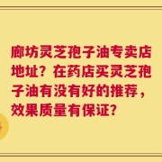 廊坊灵芝孢子油专卖店地址？在药店买灵芝孢子油有没有好的推荐，效果质量有保证？