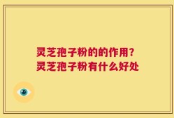 灵芝孢子粉的的作用？灵芝孢子粉有什么好处