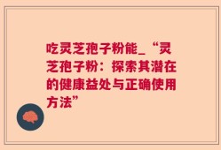 吃灵芝孢子粉能_“灵芝孢子粉：探索其潜在的健康益处与正确使用方法”