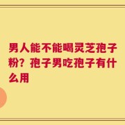 男人能不能喝灵芝孢子粉？孢子男吃孢子有什么用