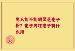 男人能不能喝灵芝孢子粉？孢子男吃孢子有什么用