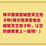 锦华德源堂破壁灵芝孢子粉(锦华德源堂推出破壁灵芝孢子粉，让您的健康更上一层楼！)