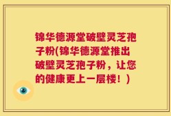 锦华德源堂破壁灵芝孢子粉(锦华德源堂推出破壁灵芝孢子粉，让您的健康更上一层楼！)