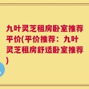 九叶灵芝租房卧室推荐平价(平价推荐：九叶灵芝租房舒适卧室推荐)