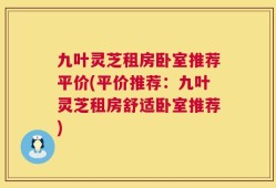 九叶灵芝租房卧室推荐平价(平价推荐：九叶灵芝租房舒适卧室推荐)