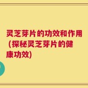 灵芝芽片的功效和作用 (探秘灵芝芽片的健康功效)
