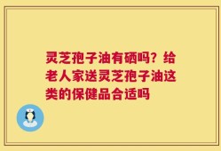 灵芝孢子油有硒吗？给老人家送灵芝孢子油这类的保健品合适吗