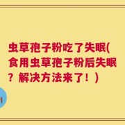 虫草孢子粉吃了失眠(食用虫草孢子粉后失眠？解决方法来了！)