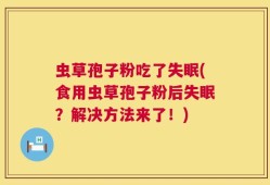 虫草孢子粉吃了失眠(食用虫草孢子粉后失眠？解决方法来了！)