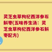 灵芝虫草枸杞西洋参石斛枣(五味养生汤：灵芝虫草枸杞西洋参石斛枣配方)