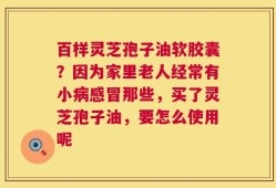 百样灵芝孢子油软胶囊？因为家里老人经常有小病感冒那些，买了灵芝孢子油，要怎么使用呢