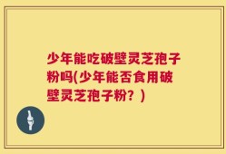 少年能吃破壁灵芝孢子粉吗(少年能否食用破壁灵芝孢子粉？)