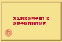 怎么制灵芝孢子粉？灵芝孢子粉的制作配方