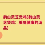 鹤山灵芝煲鸡(鹤山灵芝煲鸡：美味健康的汤品)