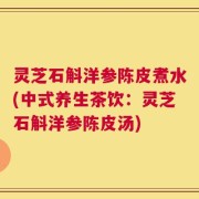 灵芝石斛洋参陈皮煮水(中式养生茶饮：灵芝石斛洋参陈皮汤)