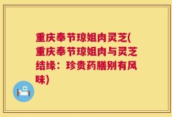 重庆奉节琼姐肉灵芝(重庆奉节琼姐肉与灵芝结缘：珍贵药膳别有风味)