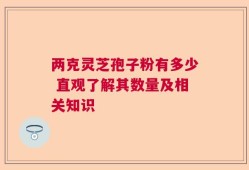 两克灵芝孢子粉有多少 直观了解其数量及相关知识