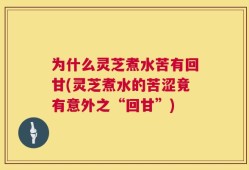 为什么灵芝煮水苦有回甘(灵芝煮水的苦涩竟有意外之“回甘”)
