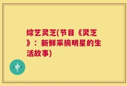 综艺灵芝(节目《灵芝》：新鲜采摘明星的生活故事)