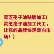 灵芝孢子油贴牌加工(灵芝孢子油加工代工，让你的品牌快速走向市场！)