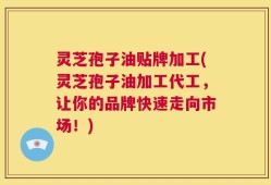 灵芝孢子油贴牌加工(灵芝孢子油加工代工，让你的品牌快速走向市场！)
