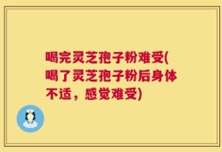 喝完灵芝孢子粉难受(喝了灵芝孢子粉后身体不适，感觉难受)