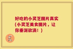好吃的小灵芝图片真实(小灵芝美食图片，让你垂涎欲滴！)