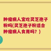 肿瘤病人宜吃灵芝孢子粉吗(灵芝孢子粉适合肿瘤病人食用吗？)