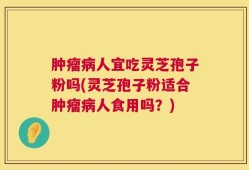 肿瘤病人宜吃灵芝孢子粉吗(灵芝孢子粉适合肿瘤病人食用吗？)