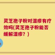 灵芝孢子粉对湿疹有疗效吗(灵芝孢子粉能否缓解湿疹？)